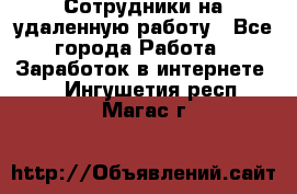 Сотрудники на удаленную работу - Все города Работа » Заработок в интернете   . Ингушетия респ.,Магас г.